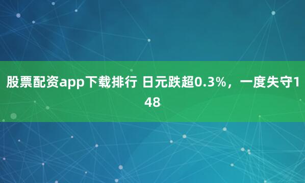 股票配资app下载排行 日元跌超0.3%，一度失守148