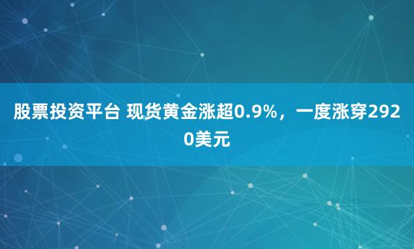 股票投资平台 现货黄金涨超0.9%，一度涨穿2920美元