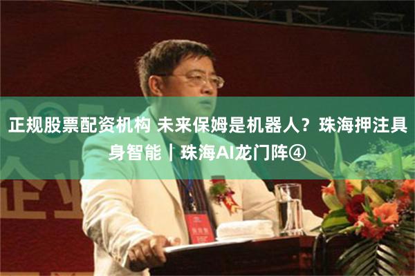 正规股票配资机构 未来保姆是机器人？珠海押注具身智能｜珠海AI龙门阵④