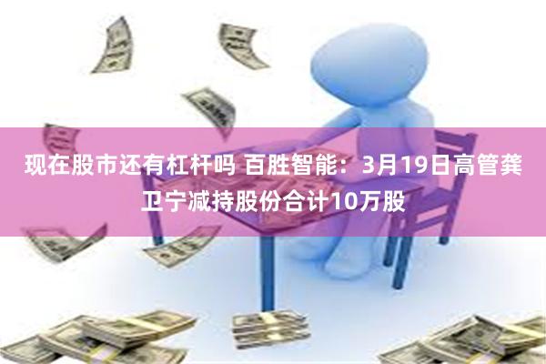 现在股市还有杠杆吗 百胜智能：3月19日高管龚卫宁减持股份合计10万股