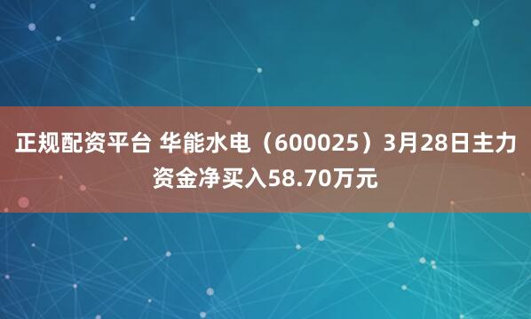 正规配资平台 华能水电（600025）3月28日主力资金净买入58.70万元