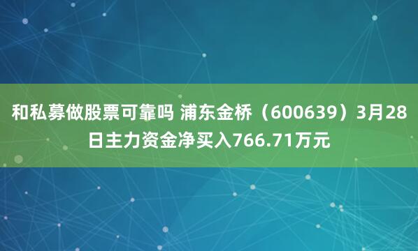 和私募做股票可靠吗 浦东金桥（600639）3月28日主力资金净买入766.71万元