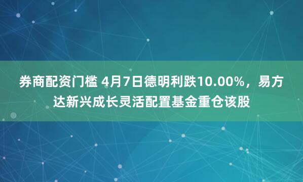 券商配资门槛 4月7日德明利跌10.00%，易方达新兴成长灵活配置基金重仓该股