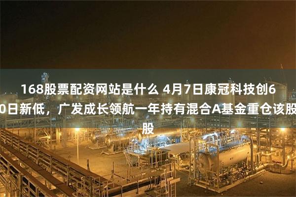 168股票配资网站是什么 4月7日康冠科技创60日新低，广发成长领航一年持有混合A基金重仓该股