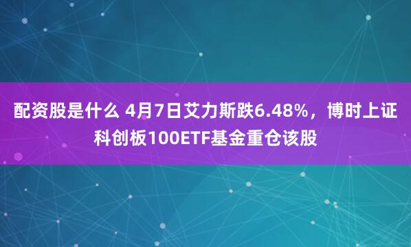 配资股是什么 4月7日艾力斯跌6.48%，博时上证科创板100ETF基金重仓该股
