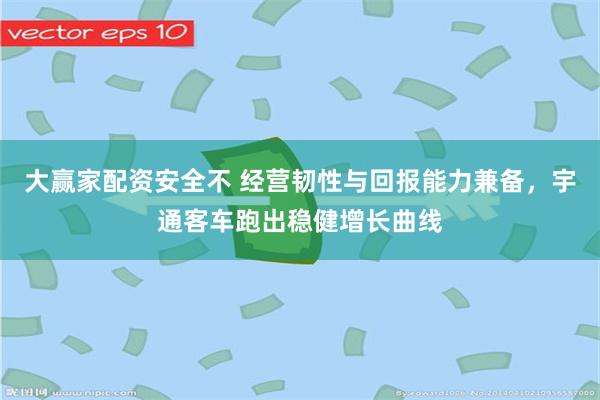 大赢家配资安全不 经营韧性与回报能力兼备，宇通客车跑出稳健增长曲线
