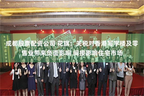 成都股票配资公司 花旗：关税对香港写字楼及零售业带来负面影响 间接影响住宅市场