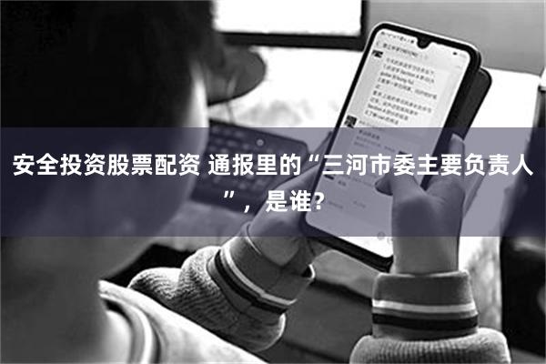 安全投资股票配资 通报里的“三河市委主要负责人”，是谁？