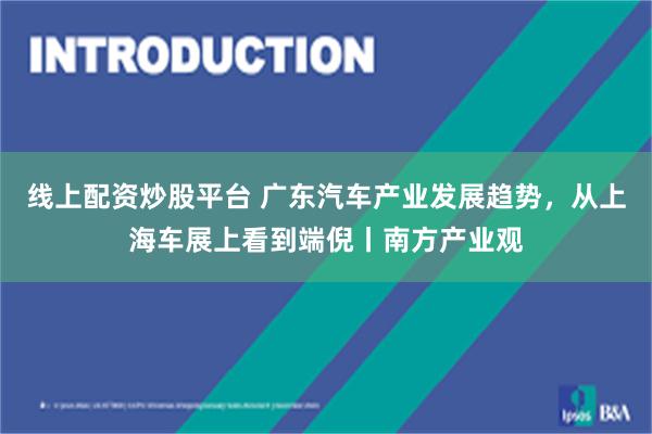 线上配资炒股平台 广东汽车产业发展趋势，从上海车展上看到端倪丨南方产业观