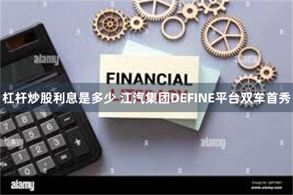 杠杆炒股利息是多少 江汽集团DEFINE平台双车首秀