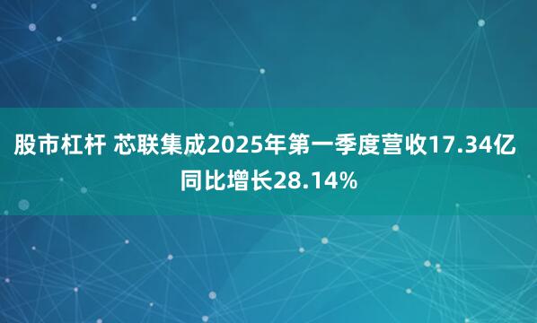 股市杠杆 芯联集成2025年第一季度营收17.34亿 同比增长28.14%