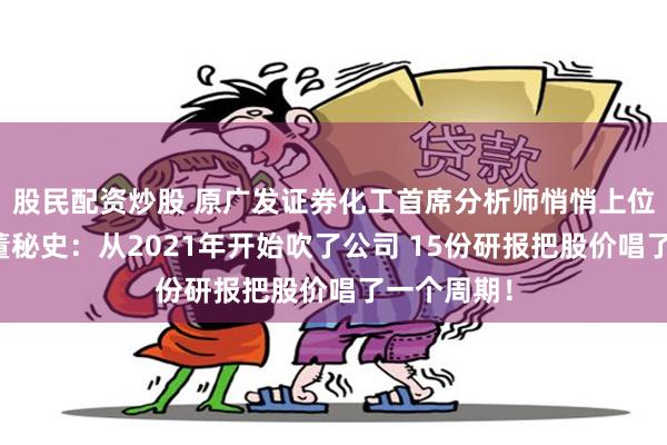 股民配资炒股 原广发证券化工首席分析师悄悄上位华恒生物董秘史：从2021年开始吹了公司 15份研报把股价唱了一个周期！