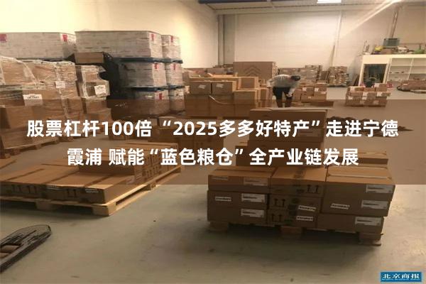 股票杠杆100倍 “2025多多好特产”走进宁德霞浦 赋能“蓝色粮仓”全产业链发展