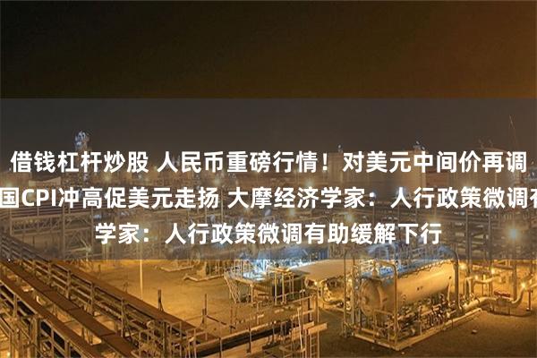 借钱杠杆炒股 人民币重磅行情！对美元中间价再调贬49基点 美国CPI冲高促美元走扬 大摩经济学家：人行政策微调有助缓解下行