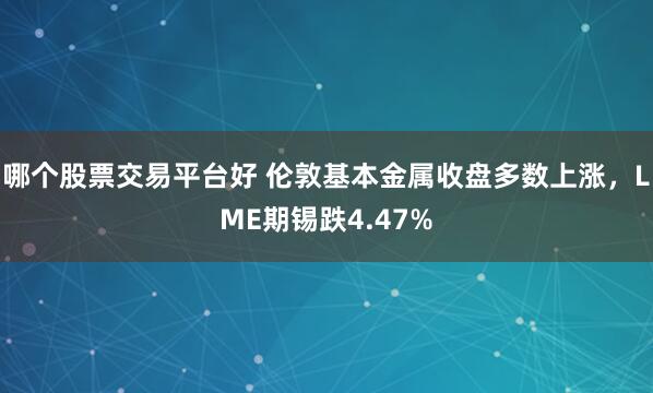 哪个股票交易平台好 伦敦基本金属收盘多数上涨，LME期锡跌4.47%