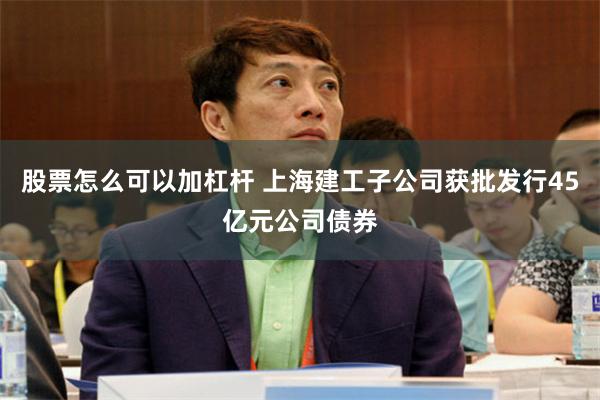 股票怎么可以加杠杆 上海建工子公司获批发行45亿元公司债券