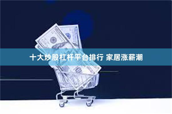 十大炒股杠杆平台排行 家居涨薪潮