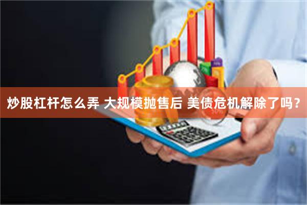 炒股杠杆怎么弄 大规模抛售后 美债危机解除了吗？