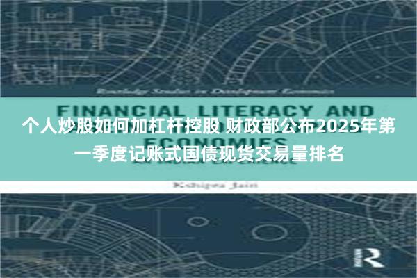 个人炒股如何加杠杆控股 财政部公布2025年第一季度记账式国债现货交易量排名