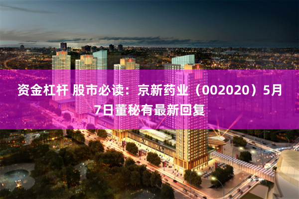资金杠杆 股市必读：京新药业（002020）5月7日董秘有最新回复