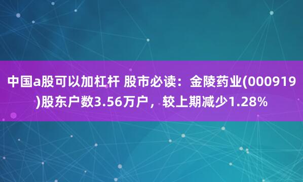 中国a股可以加杠杆 股市必读：金陵药业(000919)股东户数3.56万户，较上期减少1.28%