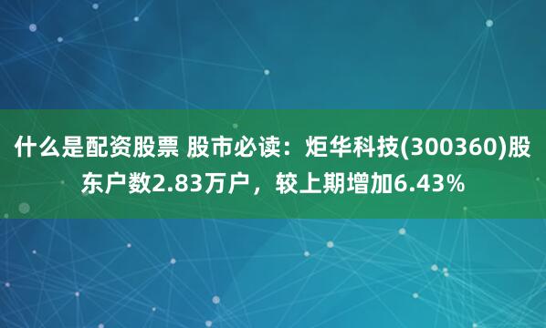 什么是配资股票 股市必读：炬华科技(300360)股东户数2.83万户，较上期增加6.43%