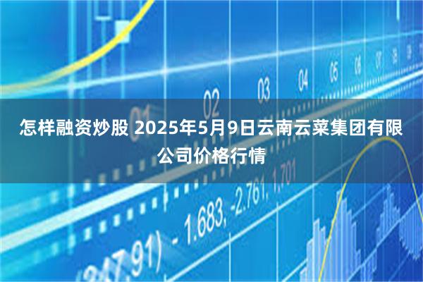 怎样融资炒股 2025年5月9日云南云菜集团有限公司价格行情