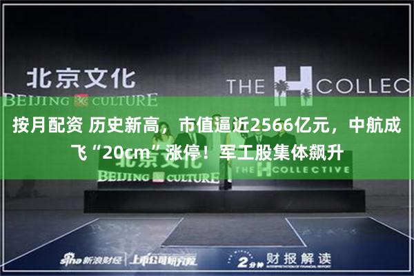 按月配资 历史新高，市值逼近2566亿元，中航成飞“20cm”涨停！军工股集体飙升