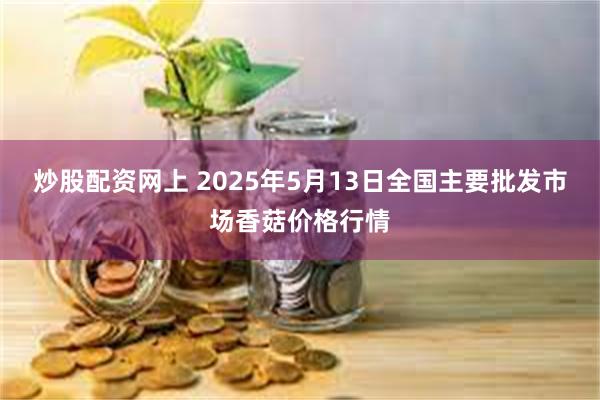 炒股配资网上 2025年5月13日全国主要批发市场香菇价格行情