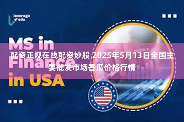 配资正规在线配资炒股 2025年5月13日全国主要批发市场香瓜价格行情