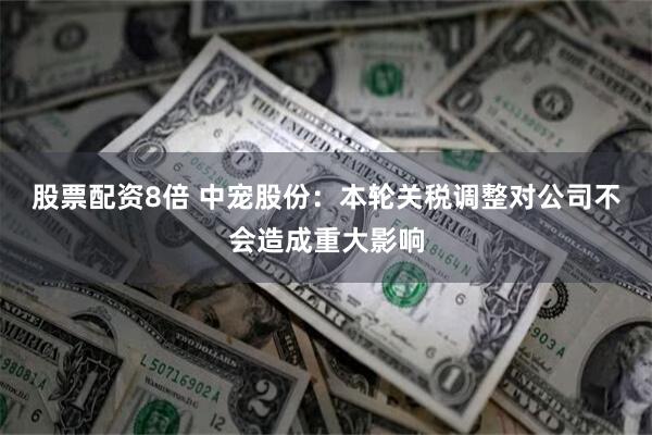 股票配资8倍 中宠股份：本轮关税调整对公司不会造成重大影响