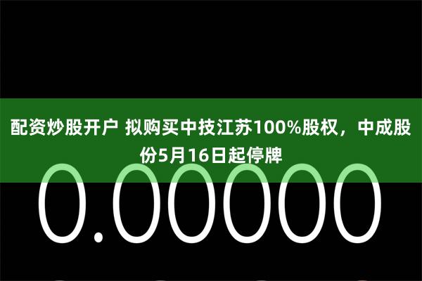 配资炒股开户 拟购买中技江苏100%股权，中成股份5月16日起停牌