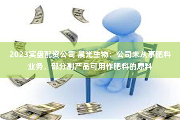 2023实盘配资公司 晨光生物：公司未从事肥料业务，部分副产品可用作肥料的原料