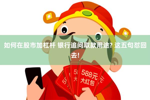 如何在股市加杠杆 银行追问取款用途? 这五句怼回去!