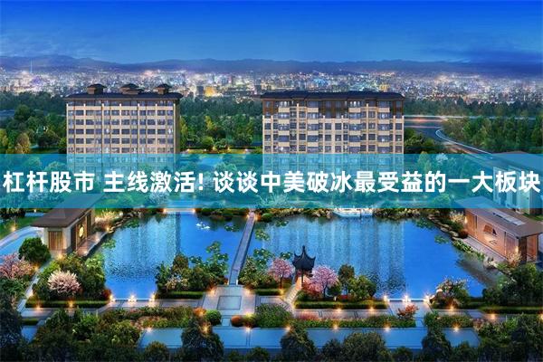 杠杆股市 主线激活! 谈谈中美破冰最受益的一大板块