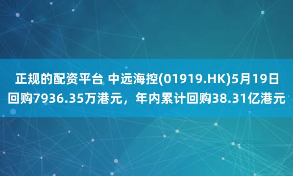 正规的配资平台 中远海控(01919.HK)5月19日回购7936.35万港元，年内累计回购38.31亿港元