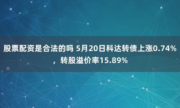 股票配资是合法的吗 5月20日科达转债上涨0.74%，转股溢价率15.89%