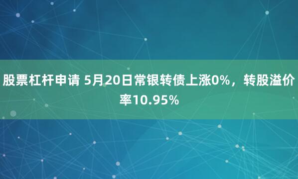 股票杠杆申请 5月20日常银转债上涨0%，转股溢价率10.95%