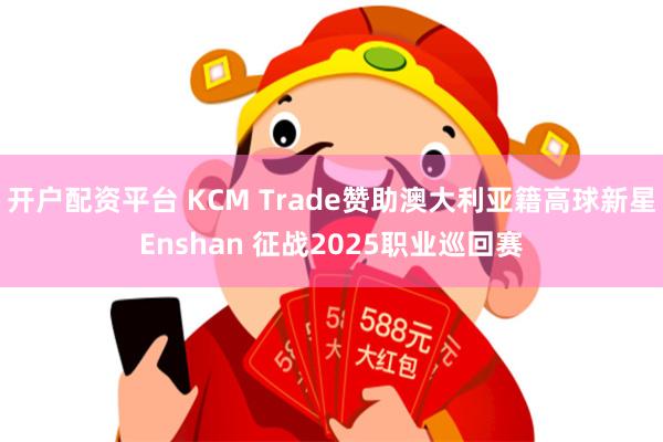 开户配资平台 KCM Trade赞助澳大利亚籍高球新星Enshan 征战2025职业巡回赛