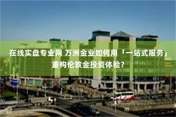 在线实盘专业网 万洲金业如何用「一站式服务」重构伦敦金投资体验？