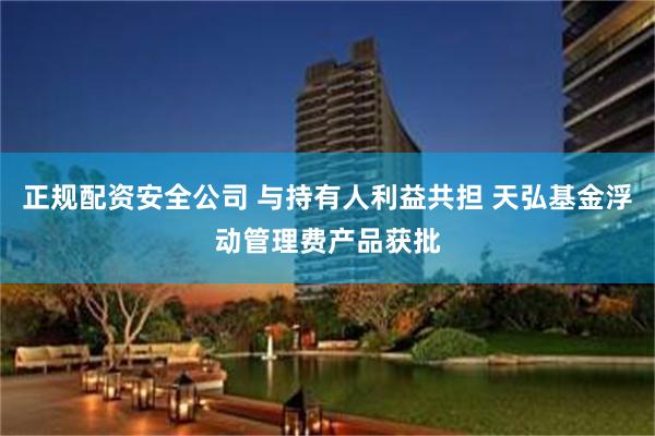 正规配资安全公司 与持有人利益共担 天弘基金浮动管理费产品获批