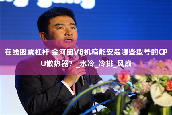 在线股票杠杆 金河田V8机箱能安装哪些型号的CPU散热器？_水冷_冷排_风扇