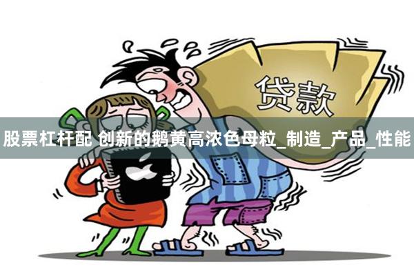 股票杠杆配 创新的鹅黄高浓色母粒_制造_产品_性能