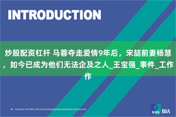 炒股配资杠杆 马蓉夺走爱情9年后，宋喆前妻杨慧，如今已成为他们无法企及之人_王宝强_事件_工作