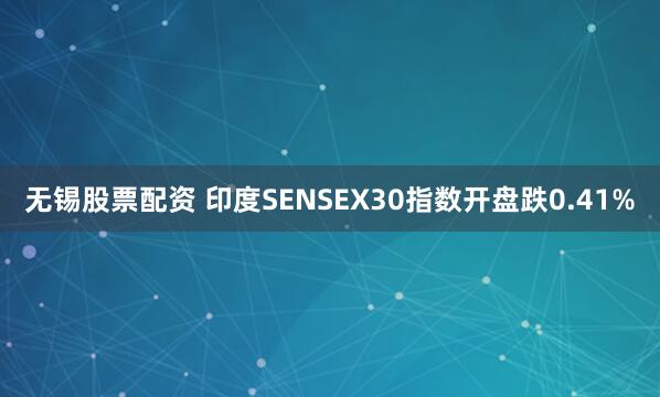 无锡股票配资 印度SENSEX30指数开盘跌0.41%
