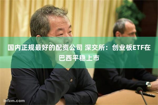 国内正规最好的配资公司 深交所：创业板ETF在巴西平稳上市