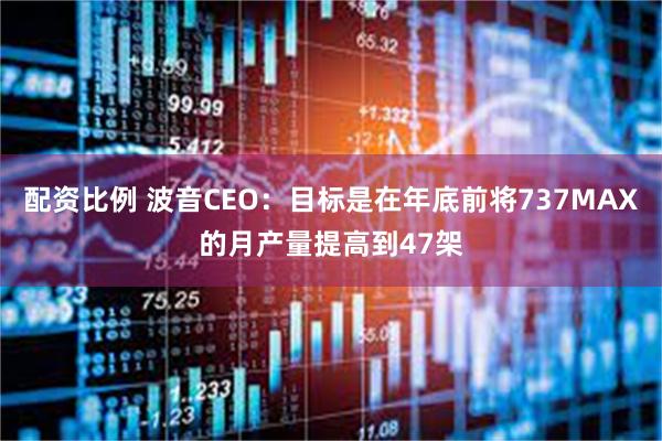 配资比例 波音CEO：目标是在年底前将737MAX的月产量提高到47架
