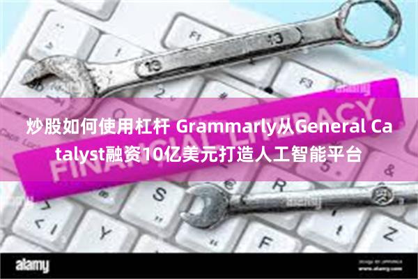炒股如何使用杠杆 Grammarly从General Catalyst融资10亿美元打造人工智能平台