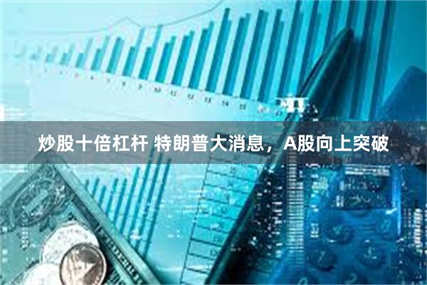 炒股十倍杠杆 特朗普大消息，A股向上突破