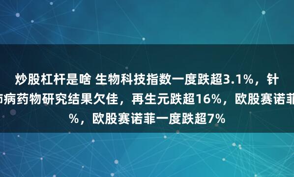 炒股杠杆是啥 生物科技指数一度跌超3.1%，针对戒烟者的肺病药物研究结果欠佳，再生元跌超16%，欧股赛诺菲一度跌超7%